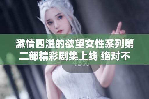激情四溢的欲望女性系列第二部精彩劇集上線 絕對不容錯(cuò)過