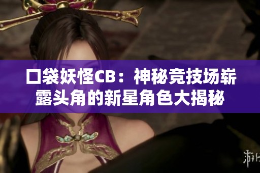 口袋妖怪CB：神秘競技場嶄露頭角的新星角色大揭秘