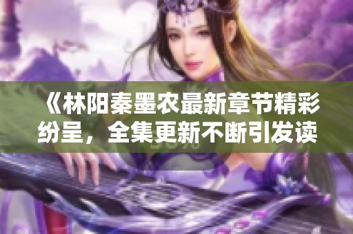 《林陽(yáng)秦墨農(nóng)最新章節(jié)精彩紛呈，全集更新不斷引發(fā)讀者熱議》