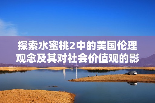 探索水蜜桃2中的美國倫理觀念及其對(duì)社會(huì)價(jià)值觀的影響