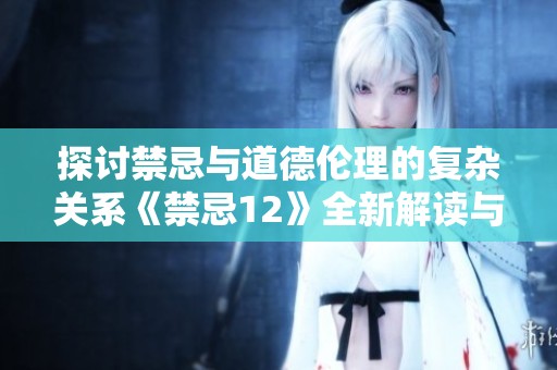 探討禁忌與道德倫理的復(fù)雜關(guān)系《禁忌12》全新解讀與思考