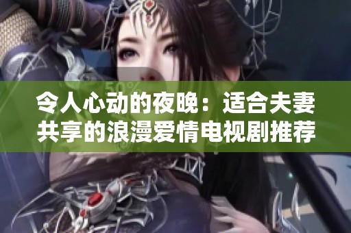 令人心動的夜晚：適合夫妻共享的浪漫愛情電視劇推薦