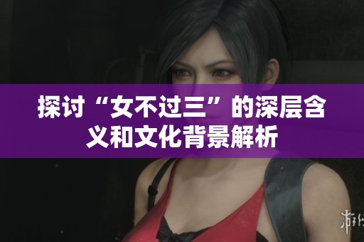 探討“女不過三”的深層含義和文化背景解析