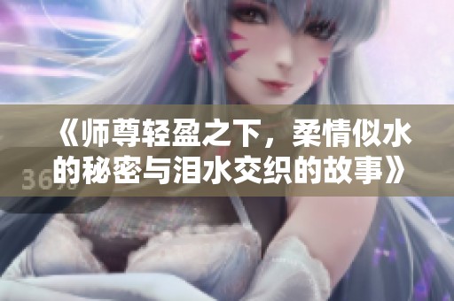 《師尊輕盈之下，柔情似水的秘密與淚水交織的故事》
