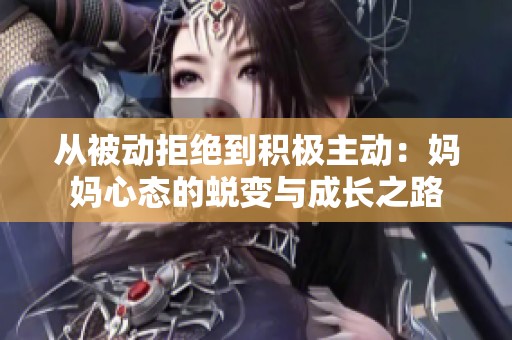 從被動拒絕到積極主動：媽媽心態(tài)的蛻變與成長之路