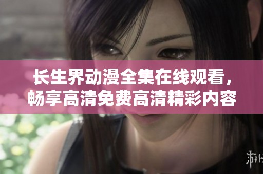 長(zhǎng)生界動(dòng)漫全集在線觀看,暢享高清免費(fèi)高清精彩內(nèi)容盡在掌握之中 長(zhǎng)生界動(dòng)漫全集在線觀看,暢享高清免費(fèi)高清精彩內(nèi)容盡在掌握之中