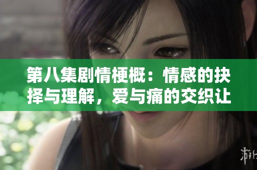 第八集劇情梗概：情感的抉擇與理解，愛與痛的交織讓人心碎
