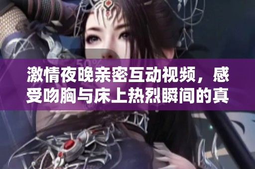 激情夜晚親密互動(dòng)視頻，感受吻胸與床上熱烈瞬間的真實(shí)體驗(yàn)