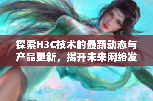 探索H3C技術(shù)的最新動(dòng)態(tài)與產(chǎn)品更新，揭開未來網(wǎng)絡(luò)發(fā)展的新篇章