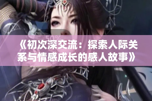 《初次深交流：探索人際關(guān)系與情感成長的感人故事》