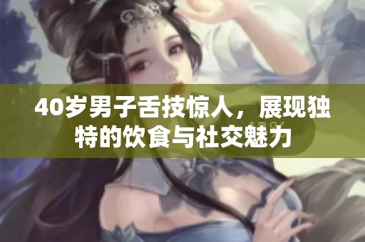40歲男子舌技驚人，展現(xiàn)獨特的飲食與社交魅力