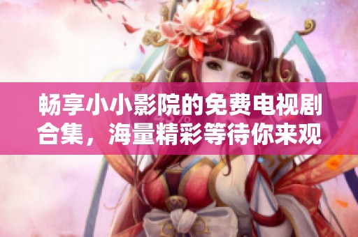 暢享小小影院的免費(fèi)電視劇合集，海量精彩等待你來觀看！