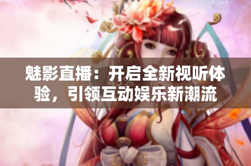 魅影直播：開啟全新視聽體驗，引領(lǐng)互動娛樂新潮流