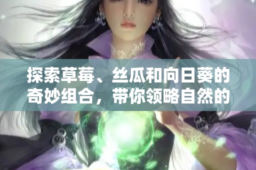 探索草莓、絲瓜和向日葵的奇妙組合，帶你領略自然的魅力與美味