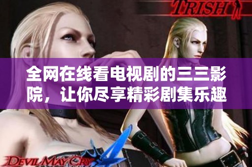 全網(wǎng)在線看電視劇的三三影院，讓你盡享精彩劇集樂趣
