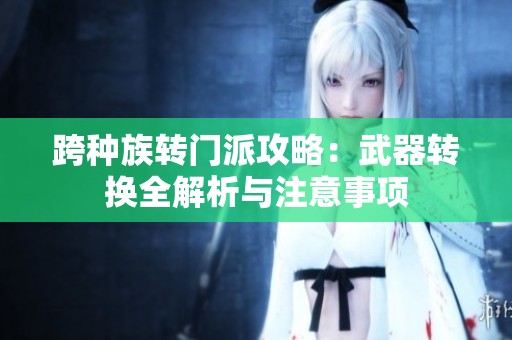 跨種族轉(zhuǎn)門派攻略：武器轉(zhuǎn)換全解析與注意事項