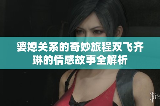 婆媳關(guān)系的奇妙旅程雙飛齊琳的情感故事全解析