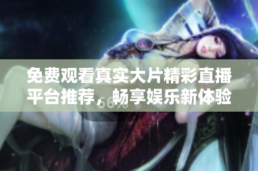 免費觀看真實大片精彩直播平臺推薦，暢享娛樂新體驗