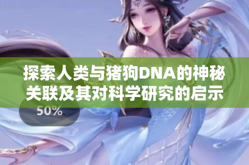 探索人類與豬狗DNA的神秘關(guān)聯(lián)及其對科學(xué)研究的啟示