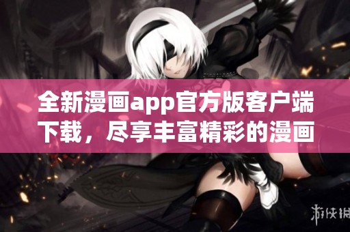 全新漫畫app官方版客戶端下載，盡享豐富精彩的漫畫世界
