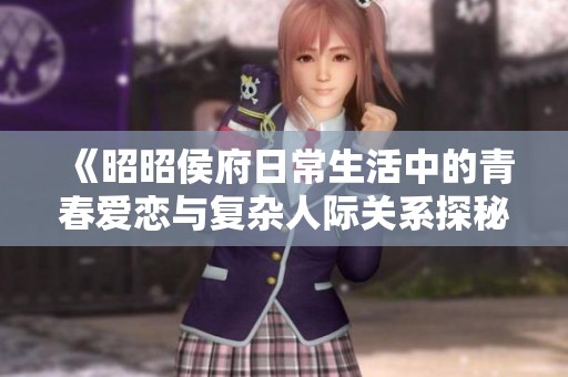 《昭昭侯府日常生活中的青春愛戀與復(fù)雜人際關(guān)系探秘》