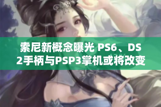 索尼新概念曝光 PS6、DS2手柄與PSP3掌機或?qū)⒏淖兾磥碛螒蝮w驗