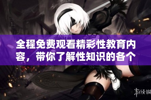 全程免費觀看精彩性教育內(nèi)容，帶你了解性知識的各個方面
