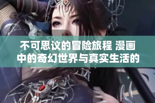 不可思議的冒險(xiǎn)旅程 漫畫中的奇幻世界與真實(shí)生活的交匯