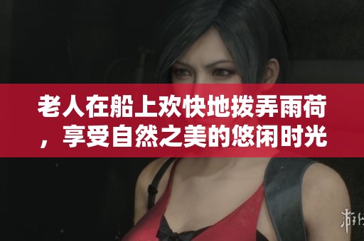 老人在船上歡快地撥弄雨荷，享受自然之美的悠閑時光
