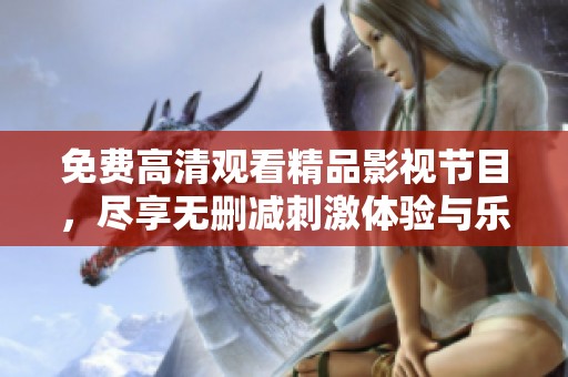 免費高清觀看精品影視節(jié)目，盡享無刪減刺激體驗與樂趣