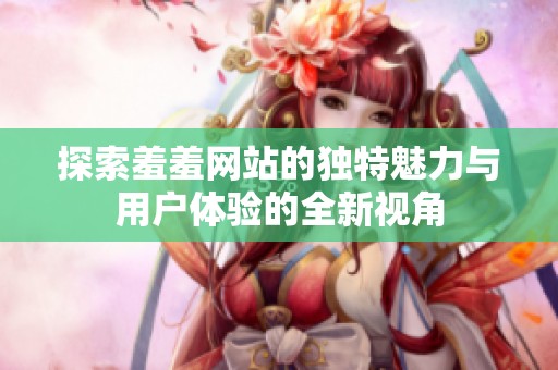 探索羞羞網(wǎng)站的獨(dú)特魅力與用戶體驗(yàn)的全新視角