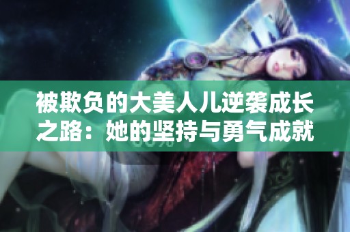 被欺負(fù)的大美人兒逆襲成長(zhǎng)之路：她的堅(jiān)持與勇氣成就了自己