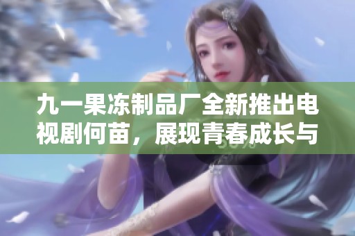 九一果凍制品廠全新推出電視劇何苗，展現(xiàn)青春成長與奮斗故事