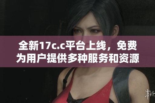 全新17c.c平臺(tái)上線，免費(fèi)為用戶提供多種服務(wù)和資源分享
