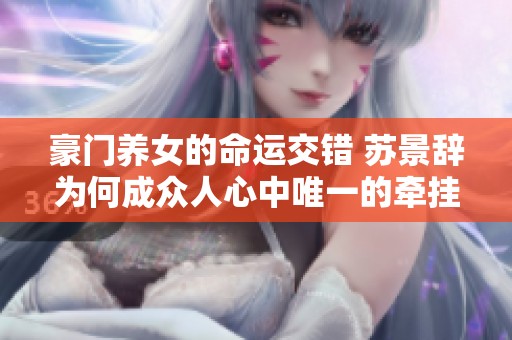 豪門養(yǎng)女的命運交錯 蘇景辭為何成眾人心中唯一的牽掛