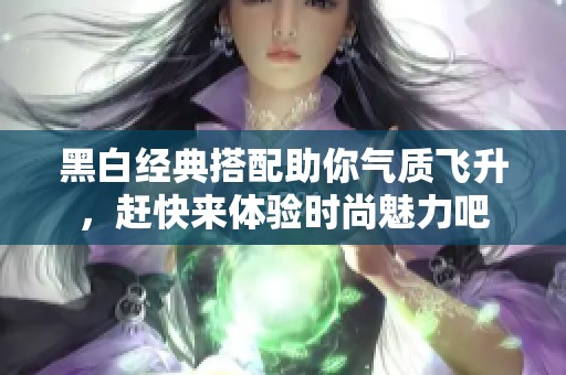 黑白經(jīng)典搭配助你氣質(zhì)飛升，趕快來體驗時尚魅力吧