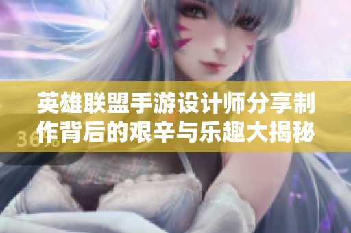 英雄聯(lián)盟手游設(shè)計師分享制作背后的艱辛與樂趣大揭秘