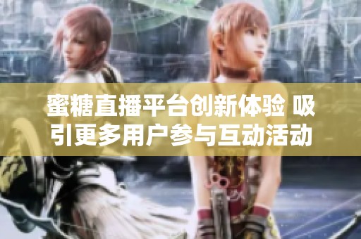 蜜糖直播平臺創(chuàng)新體驗 吸引更多用戶參與互動活動