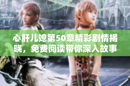 心肝兒媳第50章精彩劇情揭曉，免費(fèi)閱讀帶你深入故事情節(jié)中