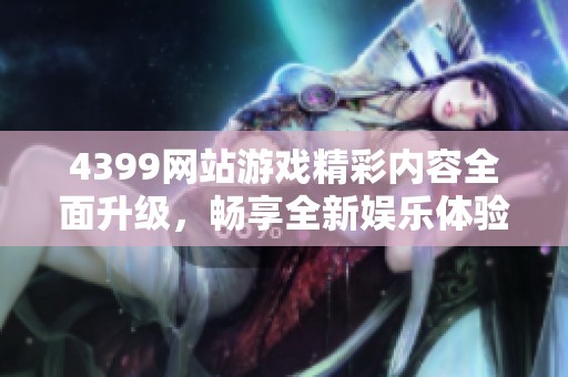 4399網(wǎng)站游戲精彩內(nèi)容全面升級，暢享全新娛樂體驗(yàn)