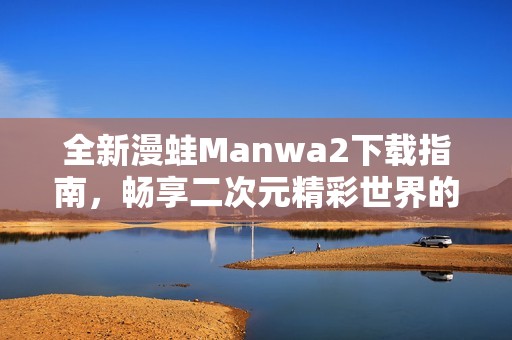 全新漫蛙Manwa2下載指南，暢享二次元精彩世界的秘笈分享
