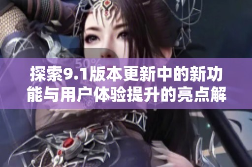 探索9.1版本更新中的新功能與用戶體驗(yàn)提升的亮點(diǎn)解析