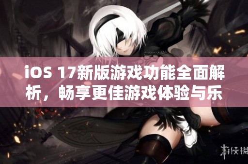 iOS 17新版游戲功能全面解析，暢享更佳游戲體驗(yàn)與樂(lè)趣