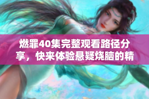 燃罪40集完整觀看路徑分享，快來體驗懸疑燒腦的精彩劇情吧