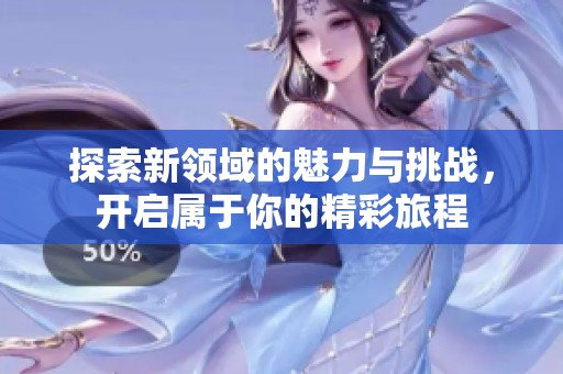 探索新領(lǐng)域的魅力與挑戰(zhàn)，開(kāi)啟屬于你的精彩旅程
