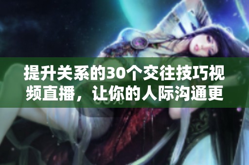 提升關(guān)系的30個交往技巧視頻直播，讓你的人際溝通更順暢
