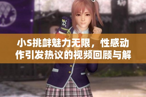 小S挑釁魅力無限，性感動作引發(fā)熱議的視頻回顧與解析