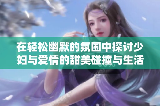在輕松幽默的氛圍中探討少婦與愛情的甜美碰撞與生活故事