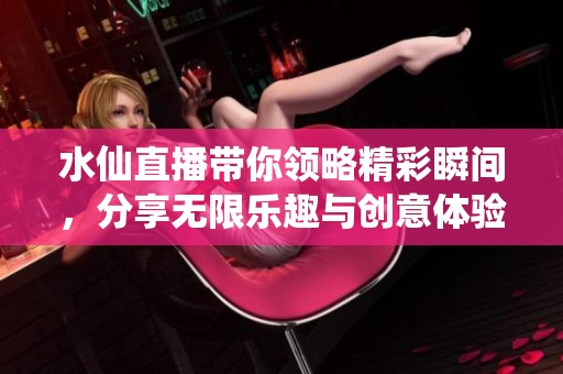 水仙直播帶你領(lǐng)略精彩瞬間，分享無(wú)限樂趣與創(chuàng)意體驗(yàn)