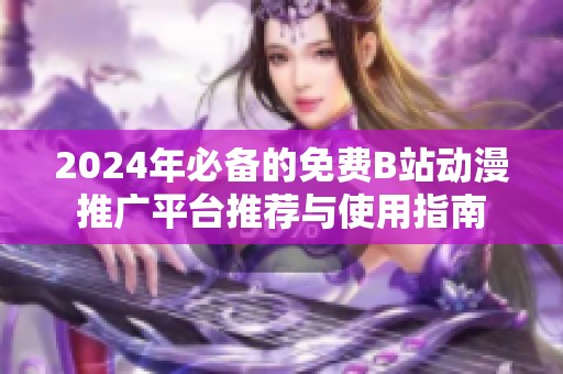 2024年必備的免費(fèi)B站動(dòng)漫推廣平臺(tái)推薦與使用指南